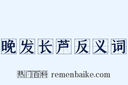 晚发长芦反义词是什么意思的图片